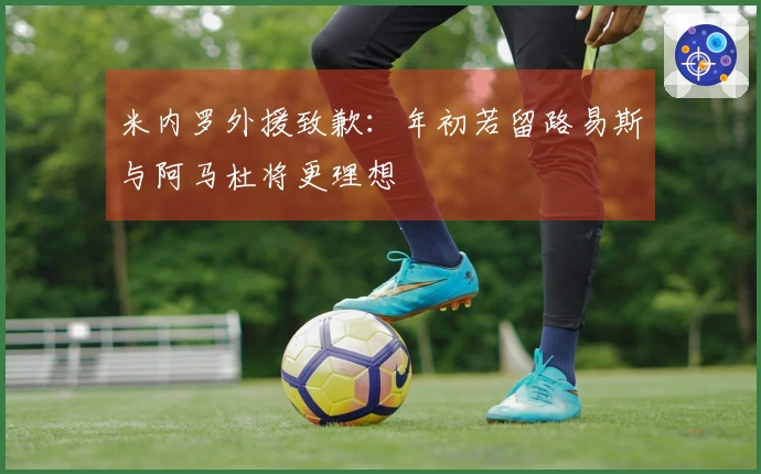 米内罗外援致歉：年初若留路易斯与阿马杜将更理想